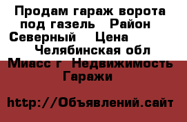 Продам гараж ворота под газель › Район ­ Северный  › Цена ­ 220 000 - Челябинская обл., Миасс г. Недвижимость » Гаражи   